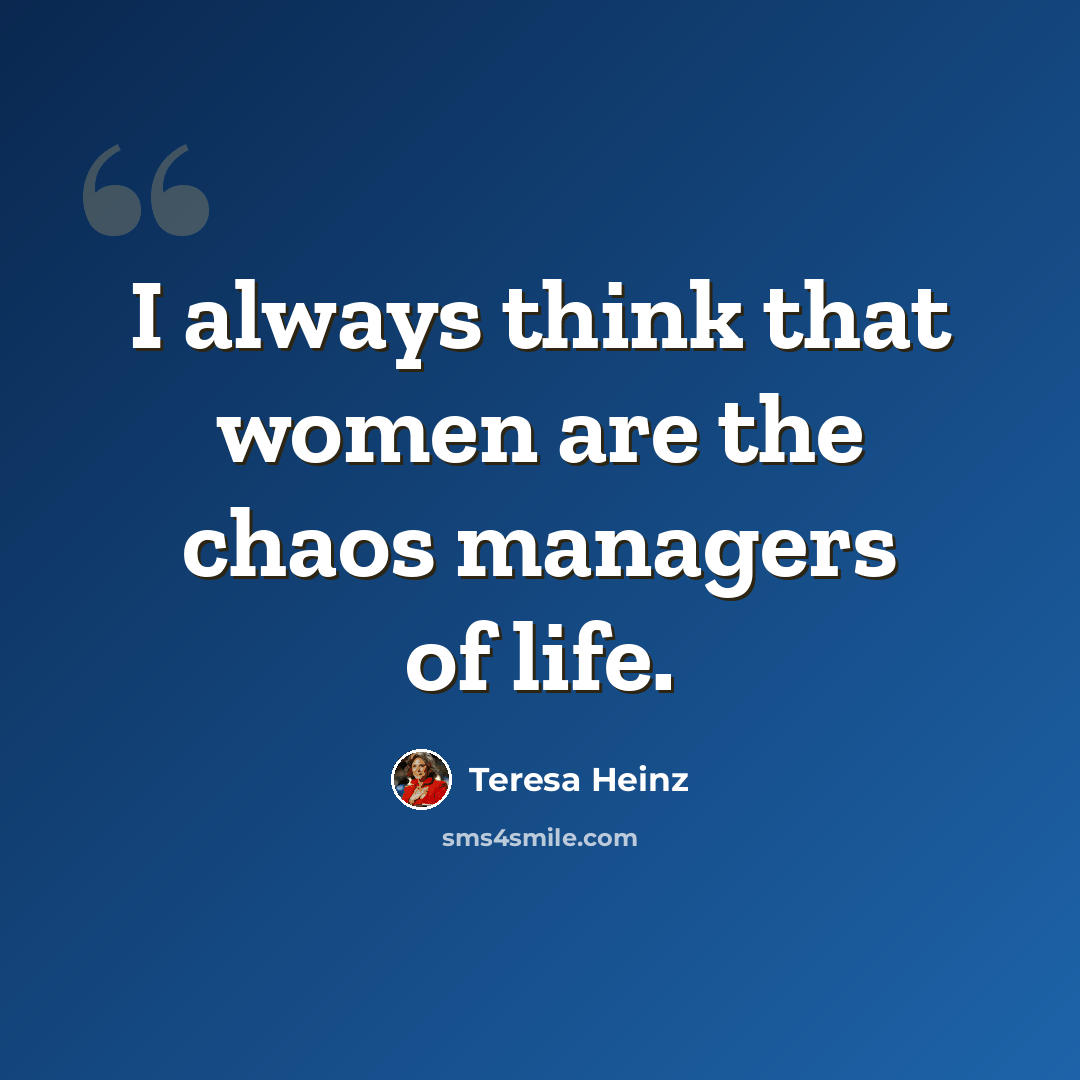 “I always think that women are the chaos managers of life.” quote by Teresa Heinz