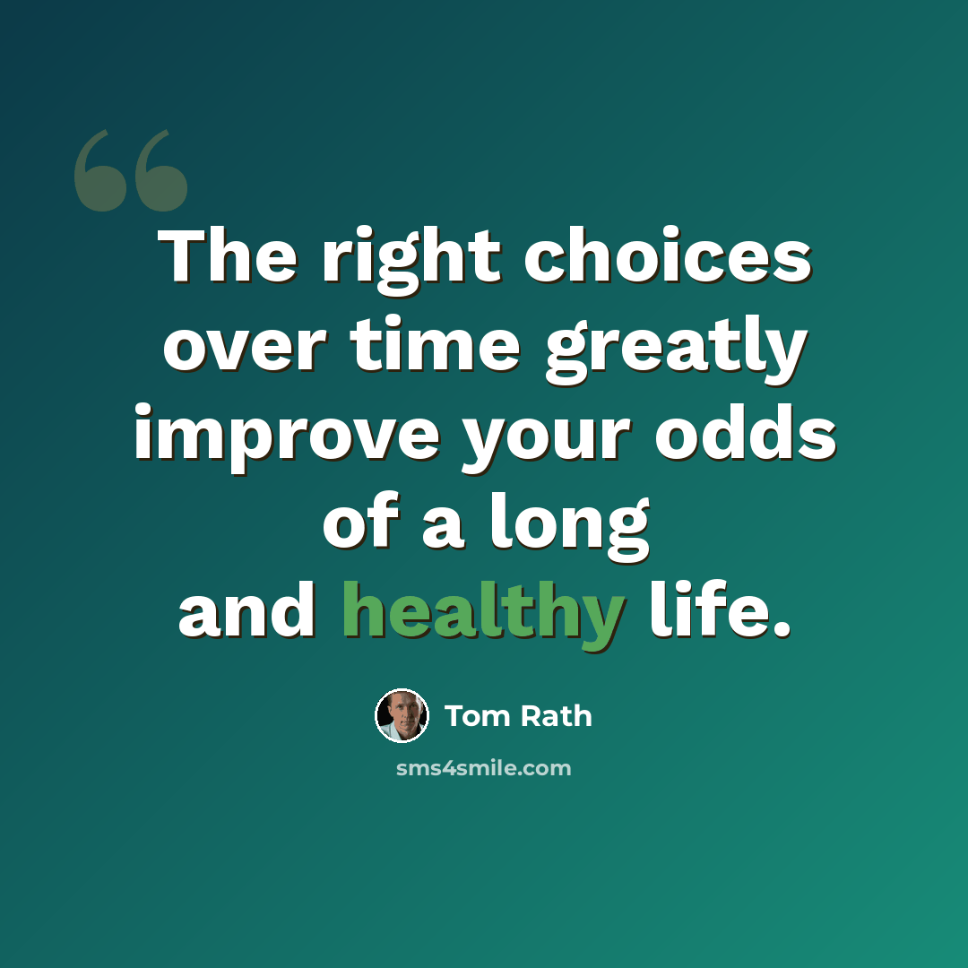 “The right choices over time greatly improve your odds of a long and healthy life.” quote by Tom Rath