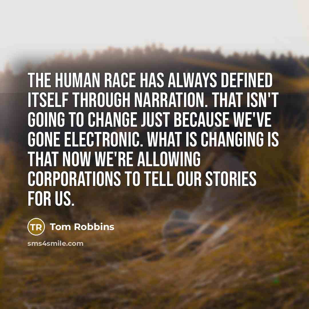 “The human race has always defined itself through narration. That isn't going to change just because we've gone electronic. What is changing is that now we're allowing corporations to tell our stories for us.” quote by Tom Robbins