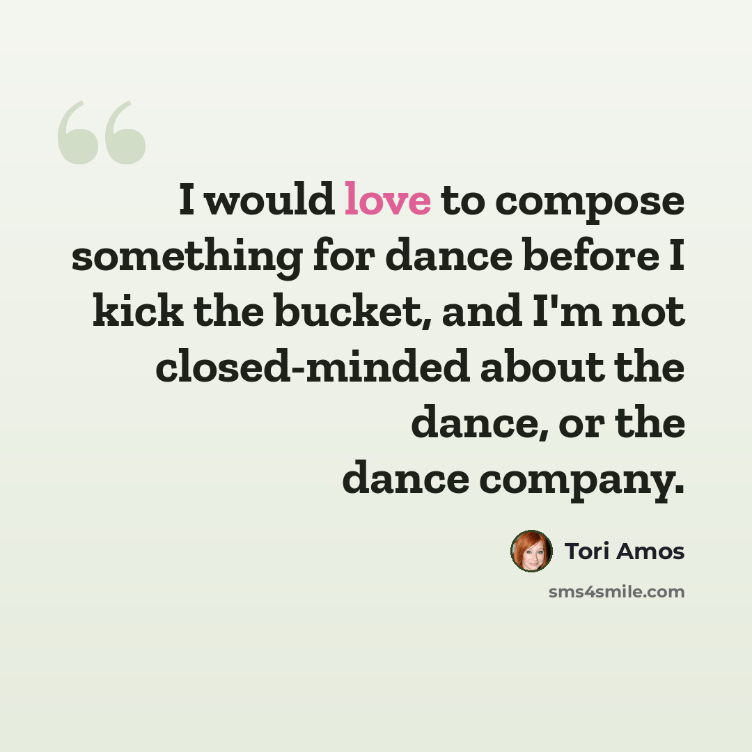“I would love to compose something for dance before I kick the bucket, and I'm not closed-minded about the dance, or the dance company.” quote by Tori Amos