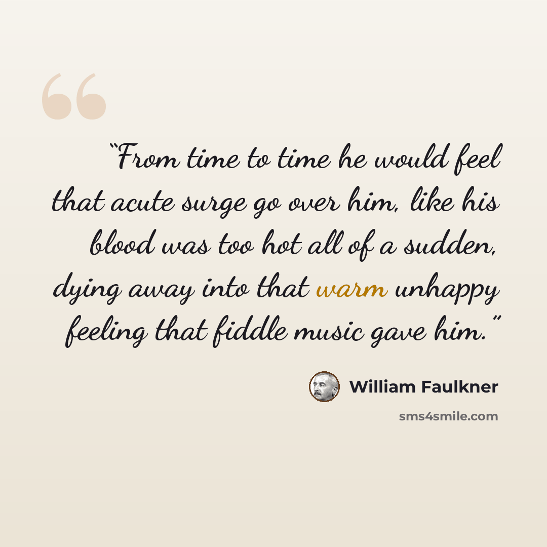 “From time to time he would feel that acute surge go over him, like his blood was too hot all of a sudden, dying away into that warm unhappy feeling that fiddle music gave him.” quote by William Faulkner