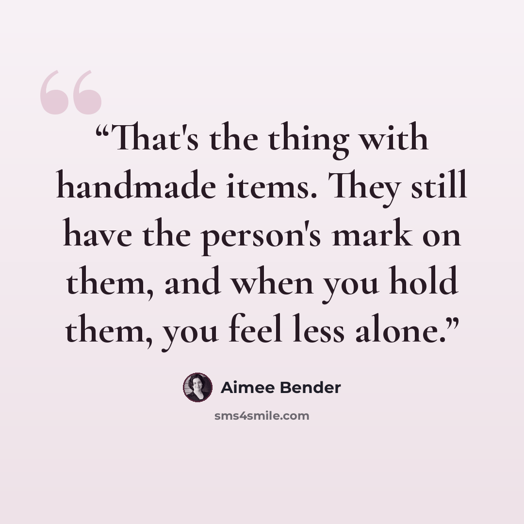 “That's the thing with handmade items. They still have the person's mark on them, and when you hold them, you feel less alone.” quote by Aimee Bender