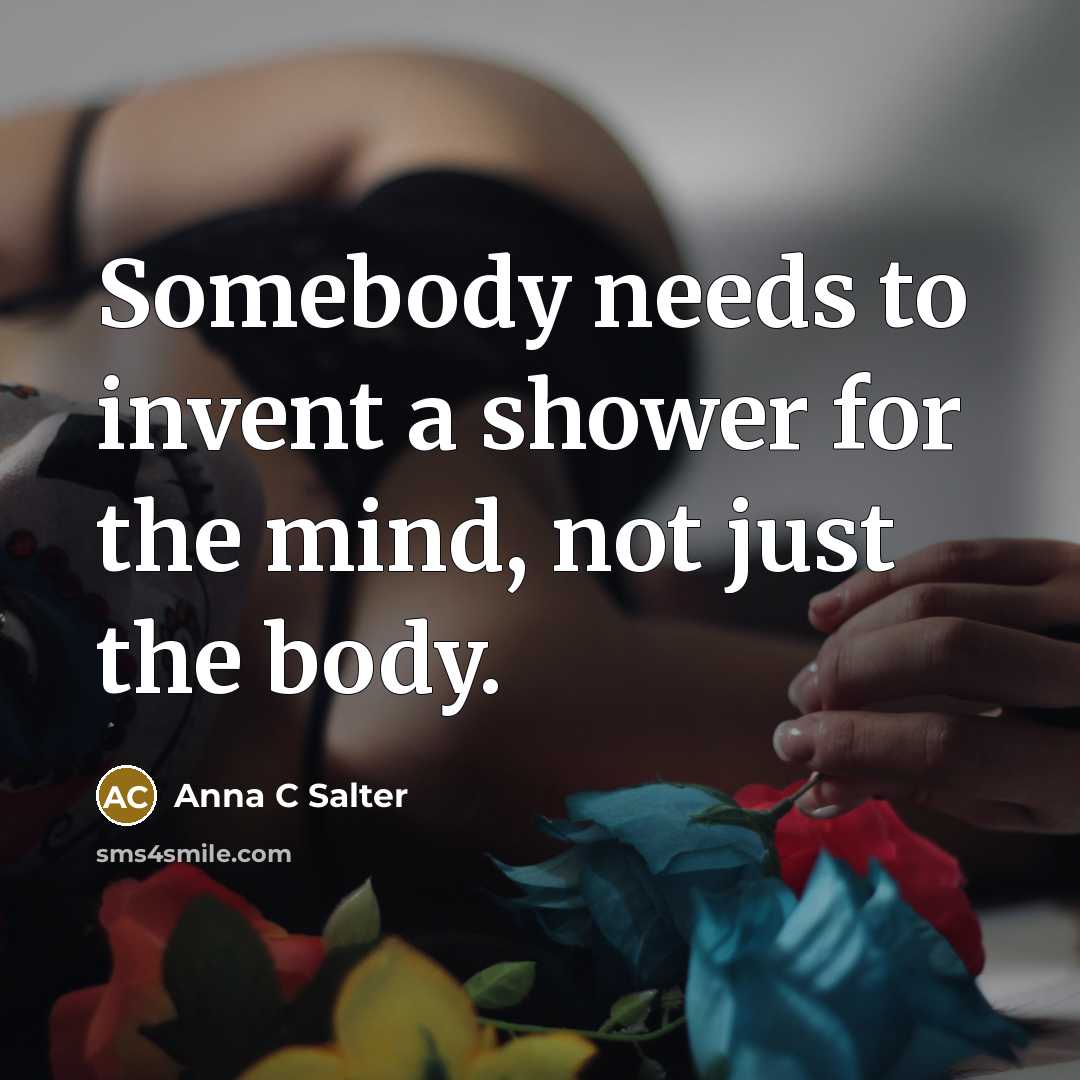 “Somebody needs to invent a shower for the mind, not just the body.” quote by Anna C Salter