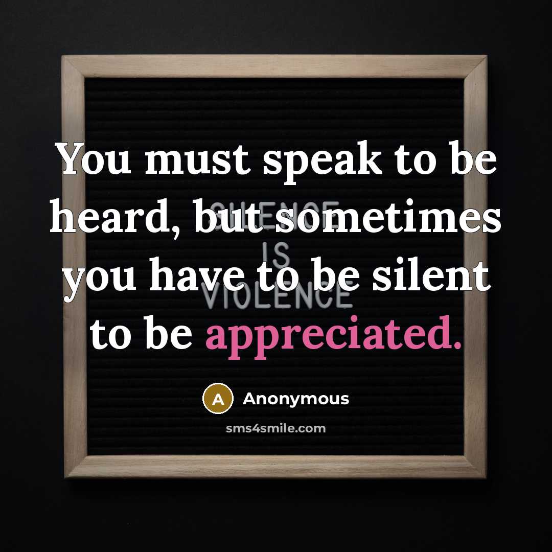 “You must speak to be heard, but sometimes you have to be silent to be appreciated.” quote by Anonymous