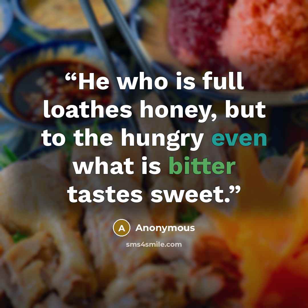“He who is full loathes honey, but to the hungry even what is bitter tastes sweet.” quote by Anonymous