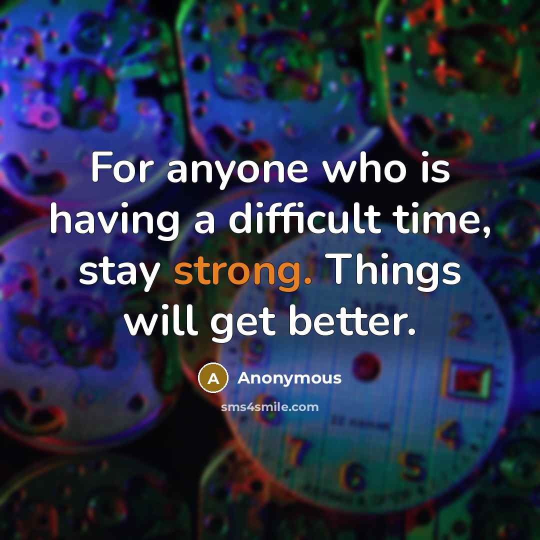 “For anyone who is having a difficult time, stay strong. Things will get better.” quote by Anonymous