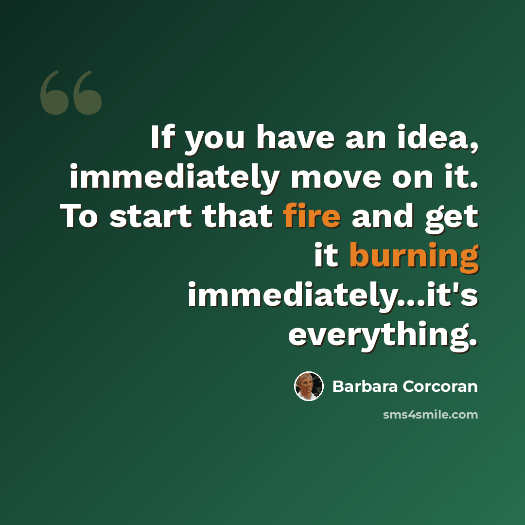 “If you have an idea, immediately move on it. To start that fire and get it burning immediately...it's everything.” quote by Barbara Corcoran