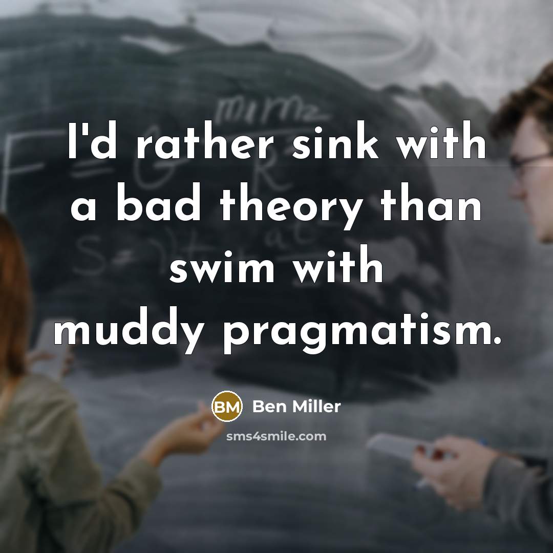 “I'd rather sink with a bad theory than swim with muddy pragmatism.” quote by Ben Miller