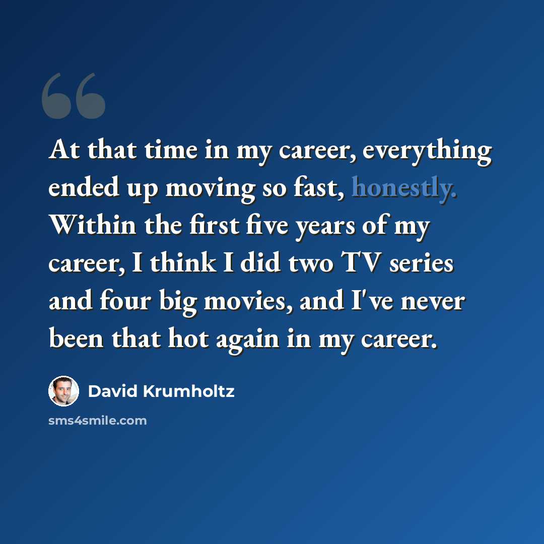 “At that time in my career, everything ended up moving so fast, honestly. Within the first five years of my career, I think I did two TV series and four big movies, and I've never been that hot again in my career.” quote by David Krumholtz