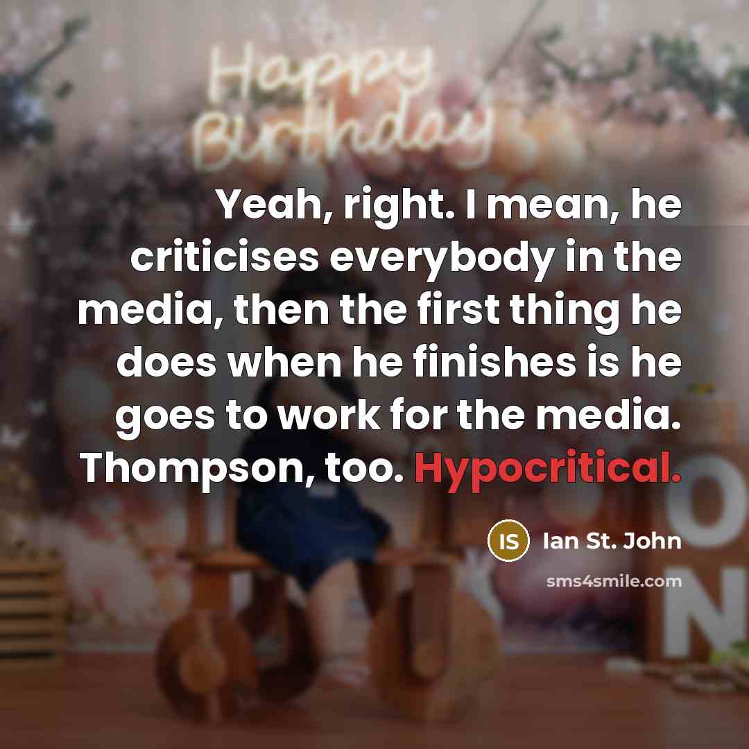 “Yeah, right. I mean, he criticises everybody in the media, then the first thing he does when he finishes is he goes to work for the media. Thompson, too. Hypocritical.” quote by Ian St. John