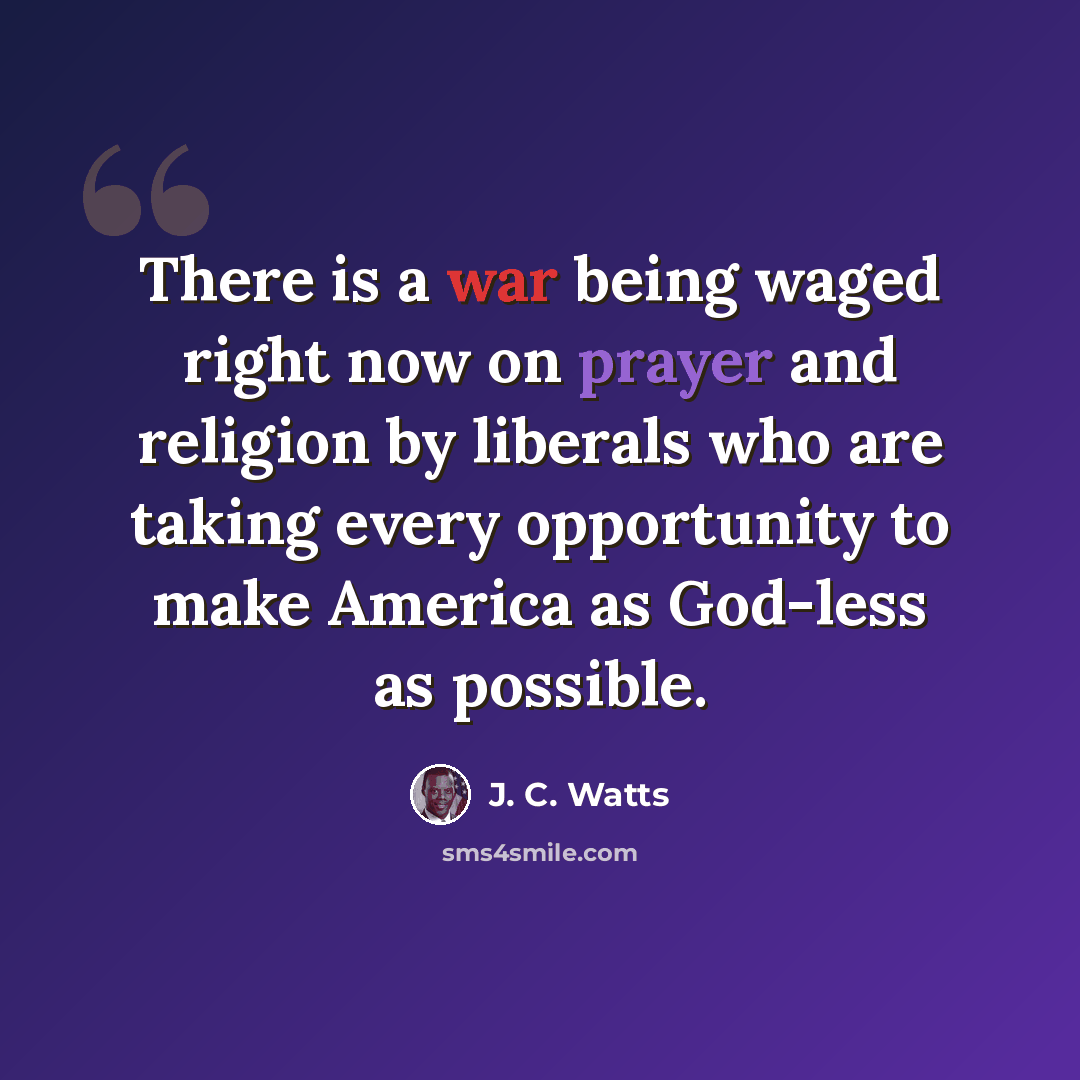 “There is a war being waged right now on prayer and religion by liberals who are taking every opportunity to make America as God-less as possible.” quote by J. C. Watts