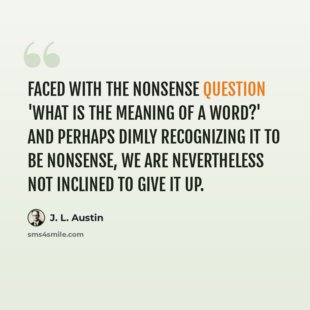 “Faced with the nonsense question 'What is the meaning of a word?' and perhaps dimly recognizing it to be nonsense, we are nevertheless not inclined to give it up.” quote by J. L. Austin