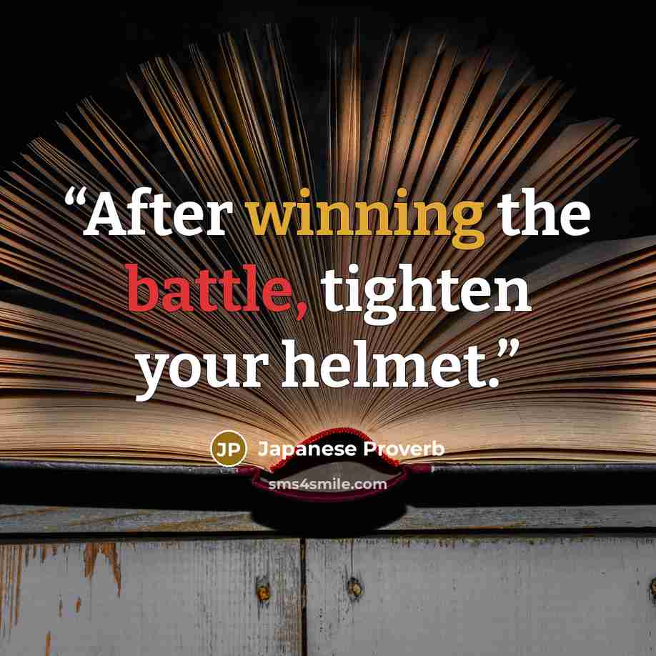“After winning the battle, tighten your helmet.” quote by Japanese Proverb