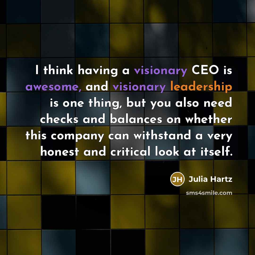 “I think having a visionary CEO is awesome, and visionary leadership is one thing, but you also need checks and balances on whether this company can withstand a very honest and critical look at itself.” quote by Julia Hartz