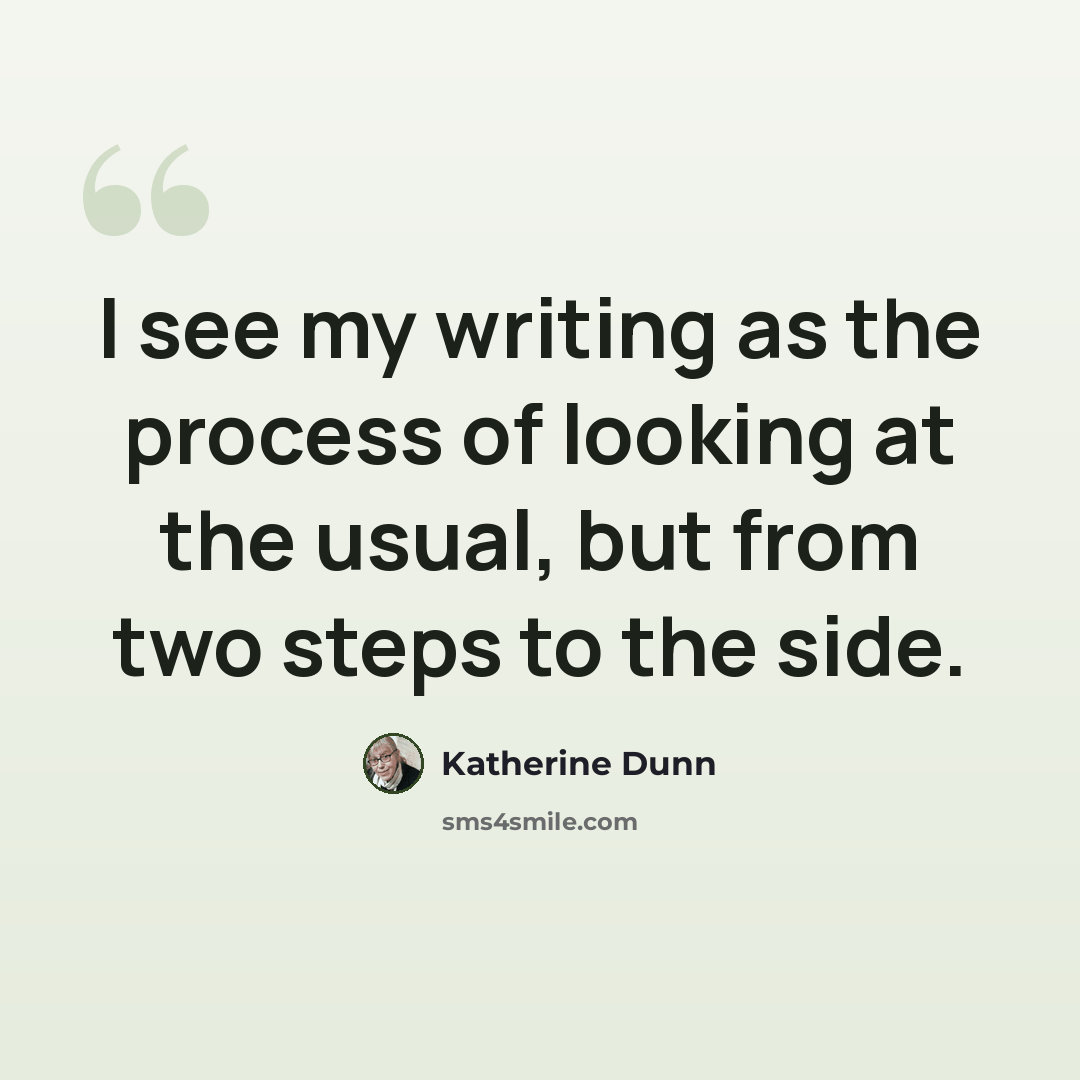 “I see my writing as the process of looking at the usual, but from two steps to the side.” quote by Katherine Dunn
