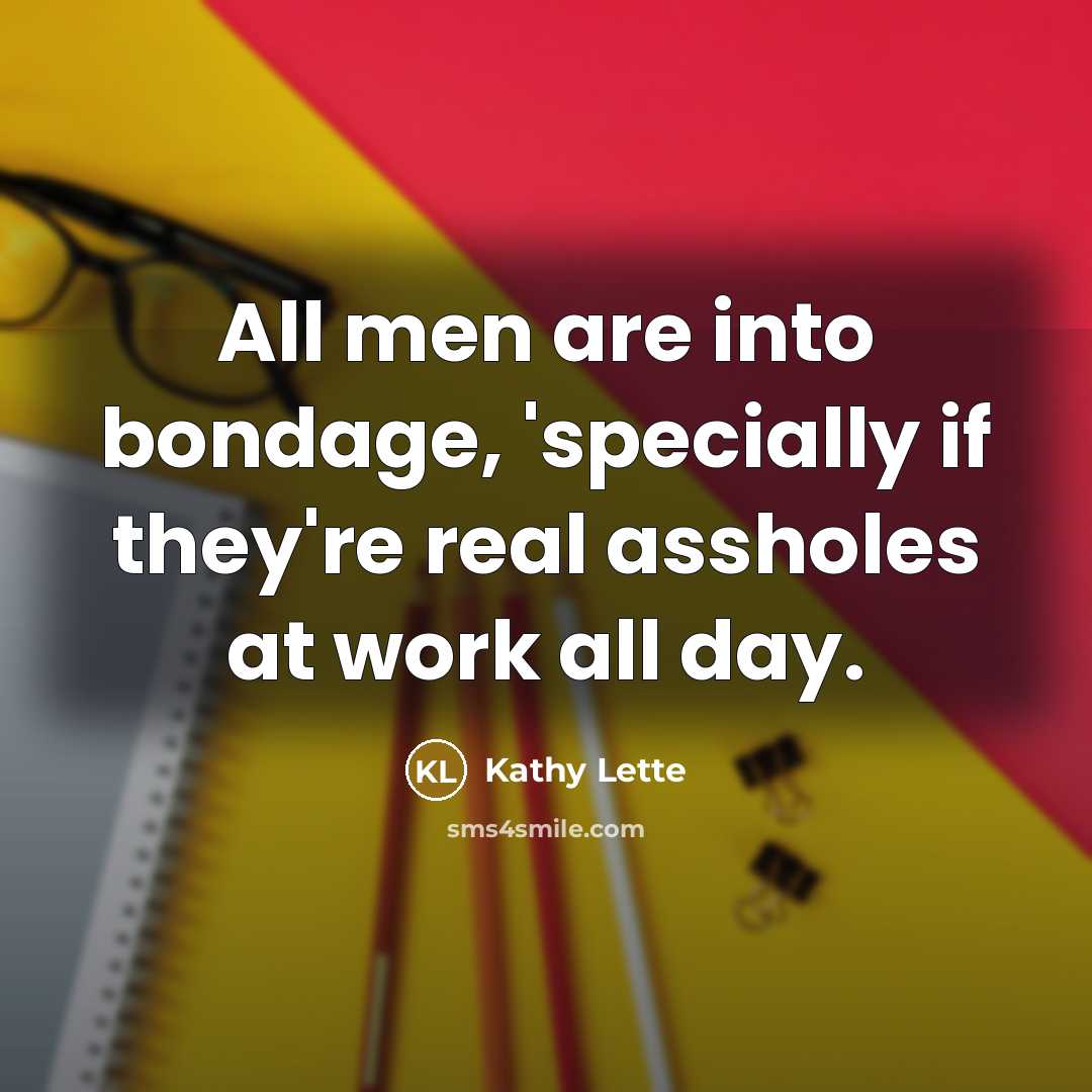 “All men are into bondage, 'specially if they're real assholes at work all day.” quote by Kathy Lette