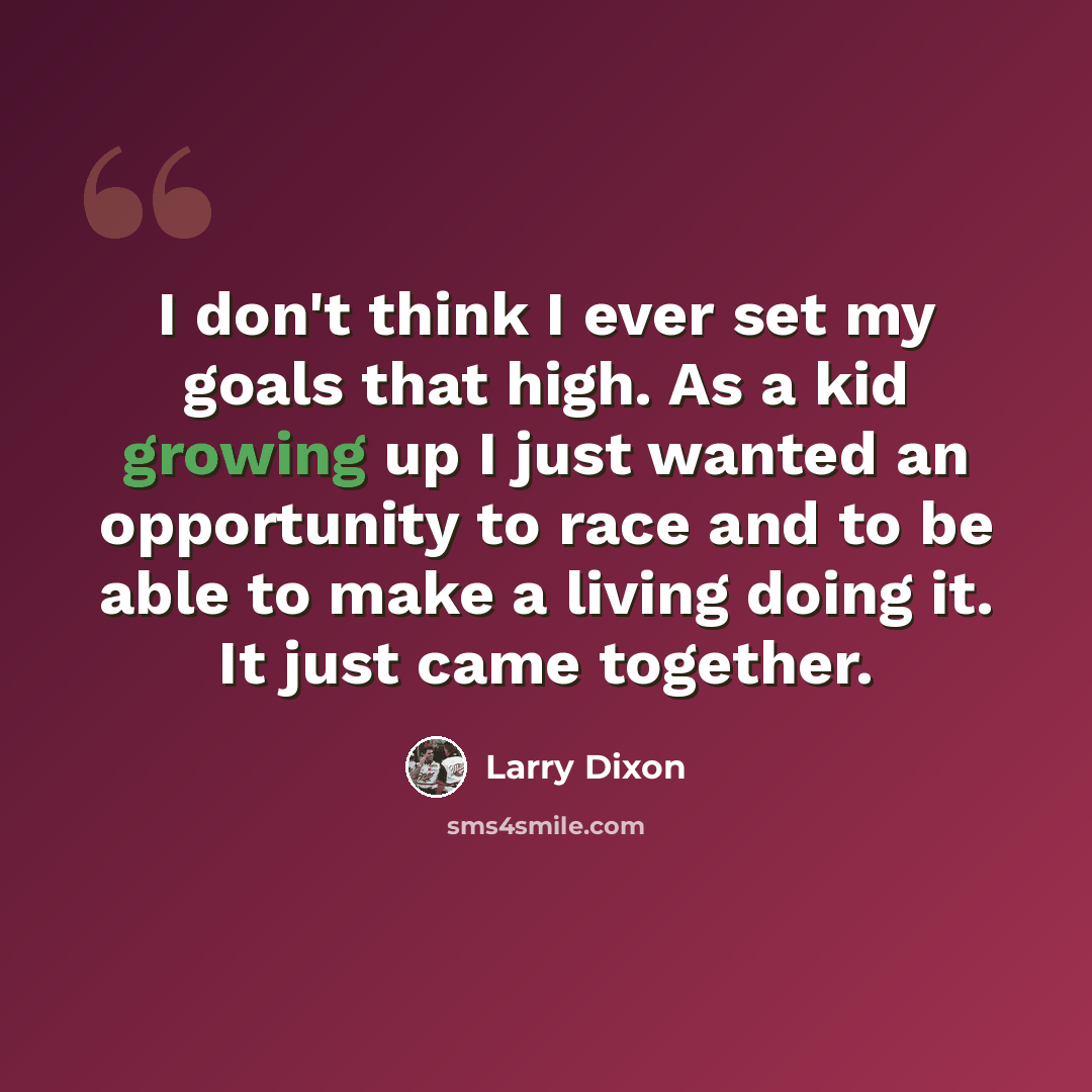 “I don't think I ever set my goals that high. As a kid growing up I just wanted an opportunity to race and to be able to make a living doing it. It just came together.” quote by Larry Dixon