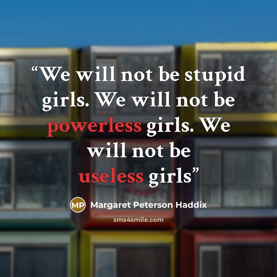 “We will not be stupid girls. We will not be powerless girls. We will not be useless girls” quote by Margaret Peterson Haddix