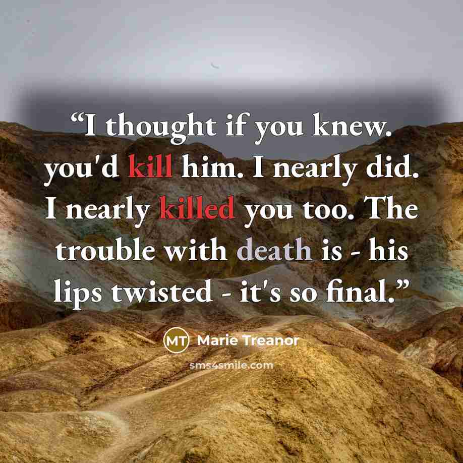 “I thought if you knew. you'd kill him. I nearly did. I nearly killed you too. The trouble with death is - his lips twisted - it's so final.” quote by Marie Treanor