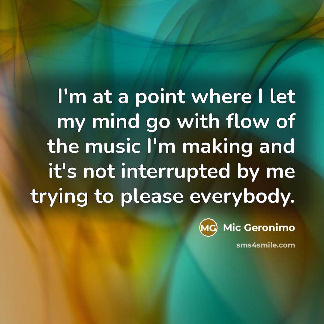 “I'm at a point where I let my mind go with flow of the music I'm making and it's not interrupted by me trying to please everybody.” quote by Mic Geronimo
