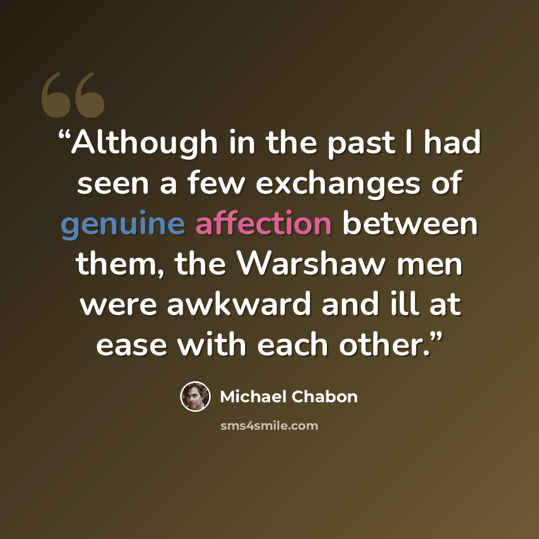 “Although in the past I had seen a few exchanges of genuine affection between them, the Warshaw men were awkward and ill at ease with each other.” quote by Michael Chabon