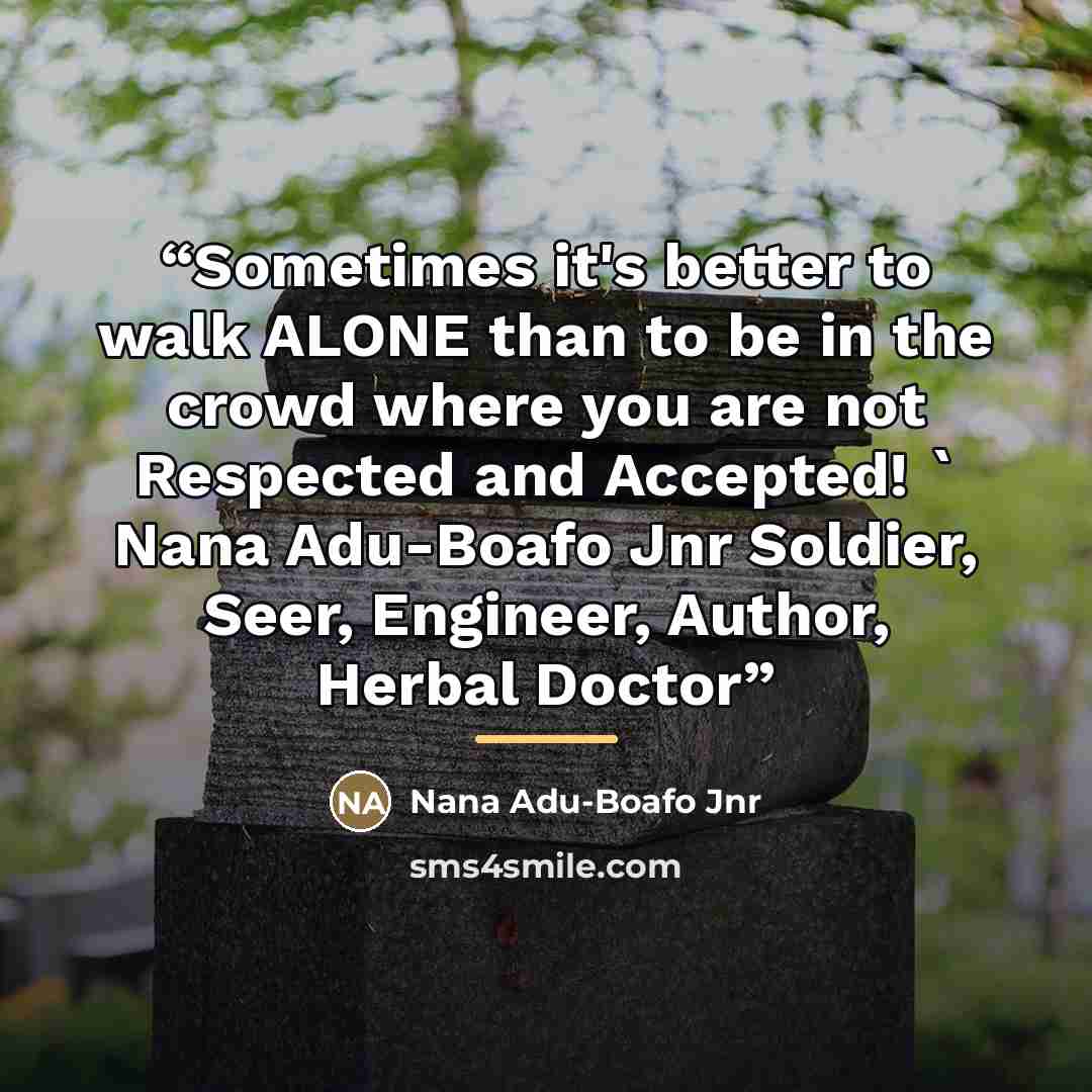 “Sometimes it's better to walk ALONE than to be in the crowd where you are not Respected and Accepted! ' Nana Adu-Boafo Jnr Soldier, Seer, Engineer, Author, Herbal Doctor” quote by Nana Adu-Boafo Jnr