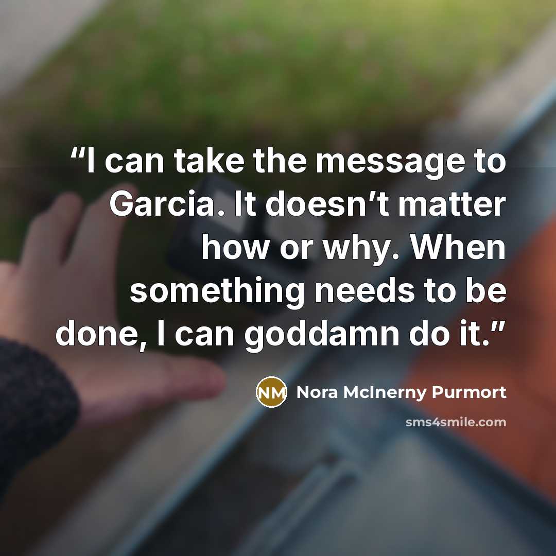 “I can take the message to Garcia. It doesn’t matter how or why. When something needs to be done, I can goddamn do it.” quote by Nora McInerny Purmort