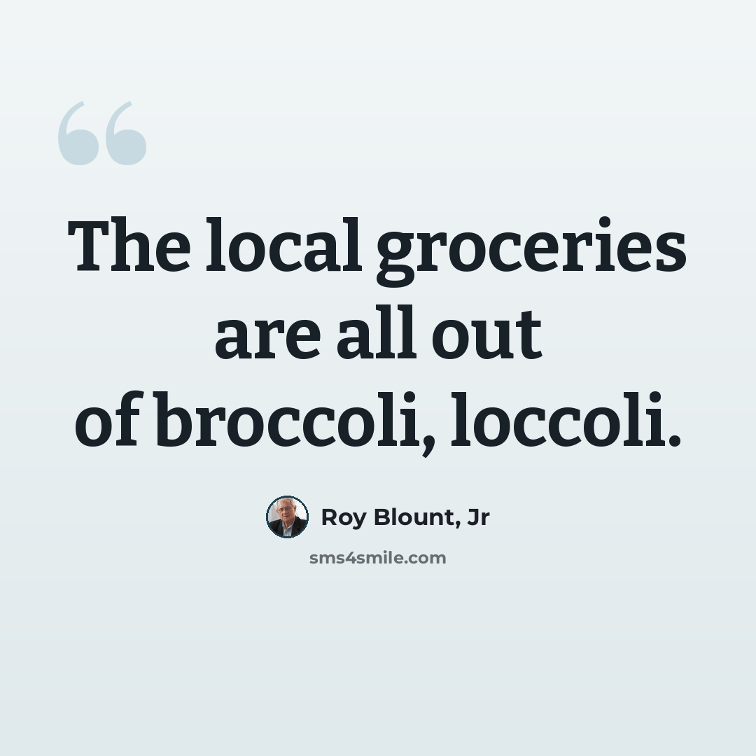 “The local groceries are all out of broccoli, loccoli.” quote by Roy Blount, Jr