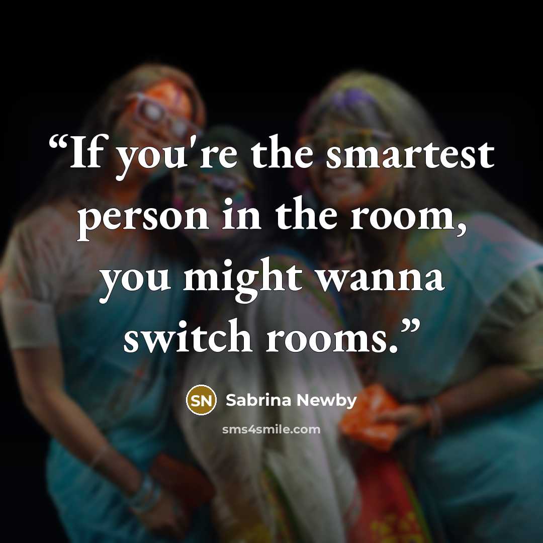 “If you're the smartest person in the room, you might wanna switch rooms.” quote by Sabrina Newby