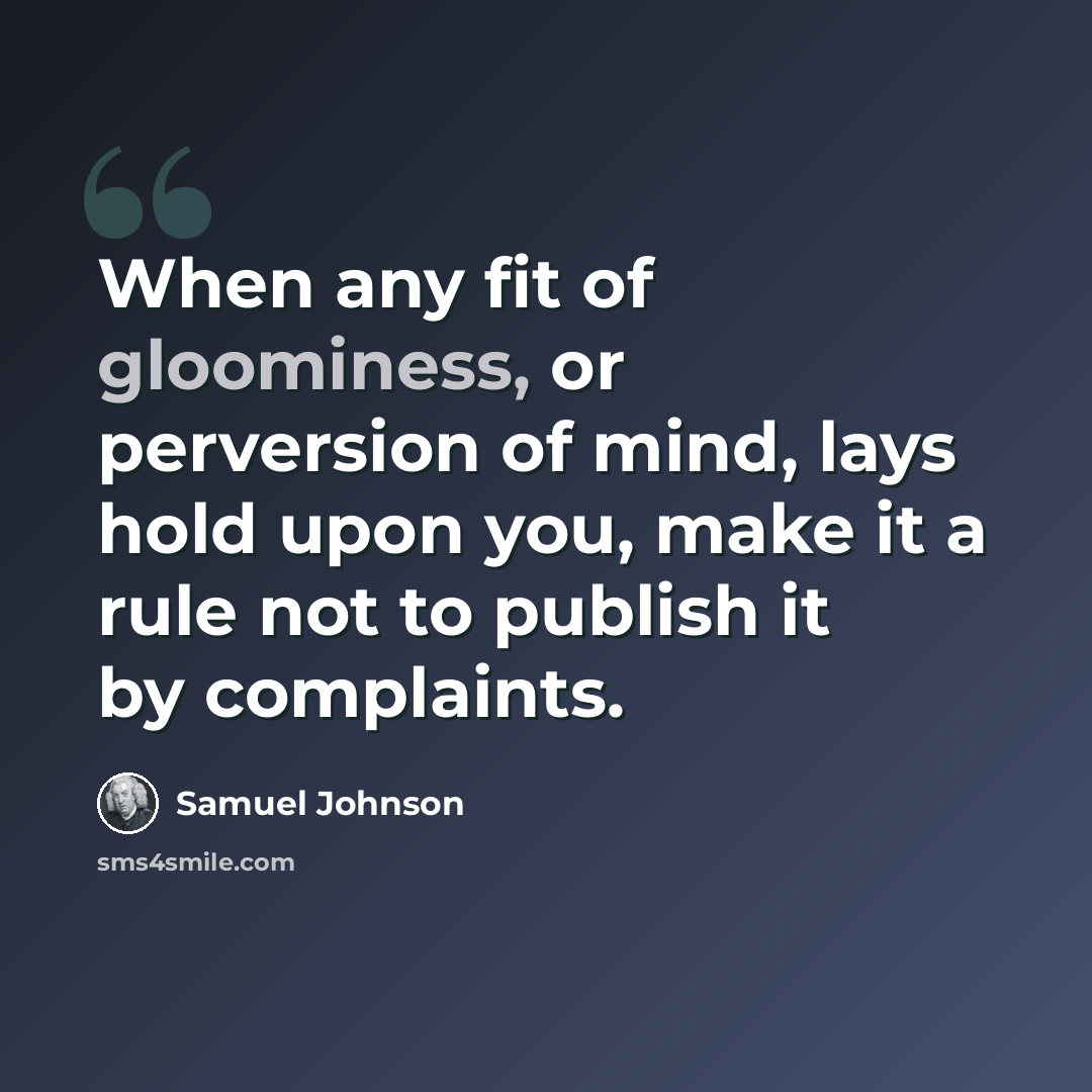 “When any fit of gloominess, or perversion of mind, lays hold upon you, make it a rule not to publish it by complaints.” quote by Samuel Johnson