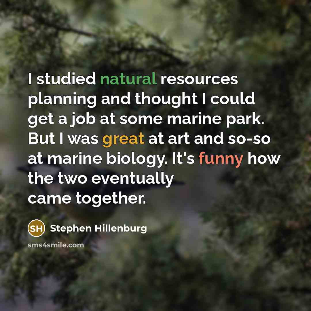 “I studied natural resources planning and thought I could get a job at some marine park. But I was great at art and so-so at marine biology. It's funny how the two eventually came together.” quote by Stephen Hillenburg