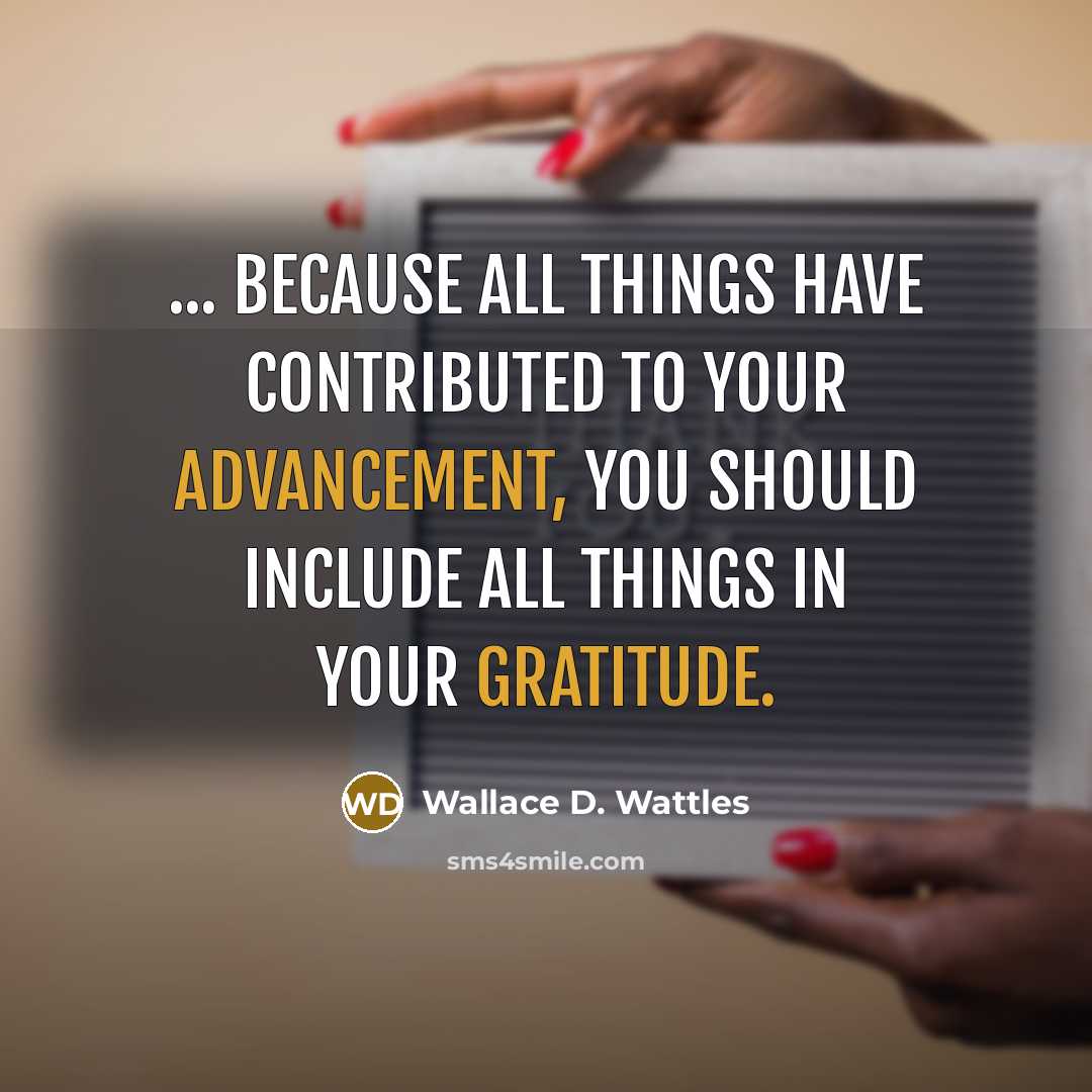 “... because all things have contributed to your advancement, you should include all things in your gratitude.” quote by Wallace D. Wattles