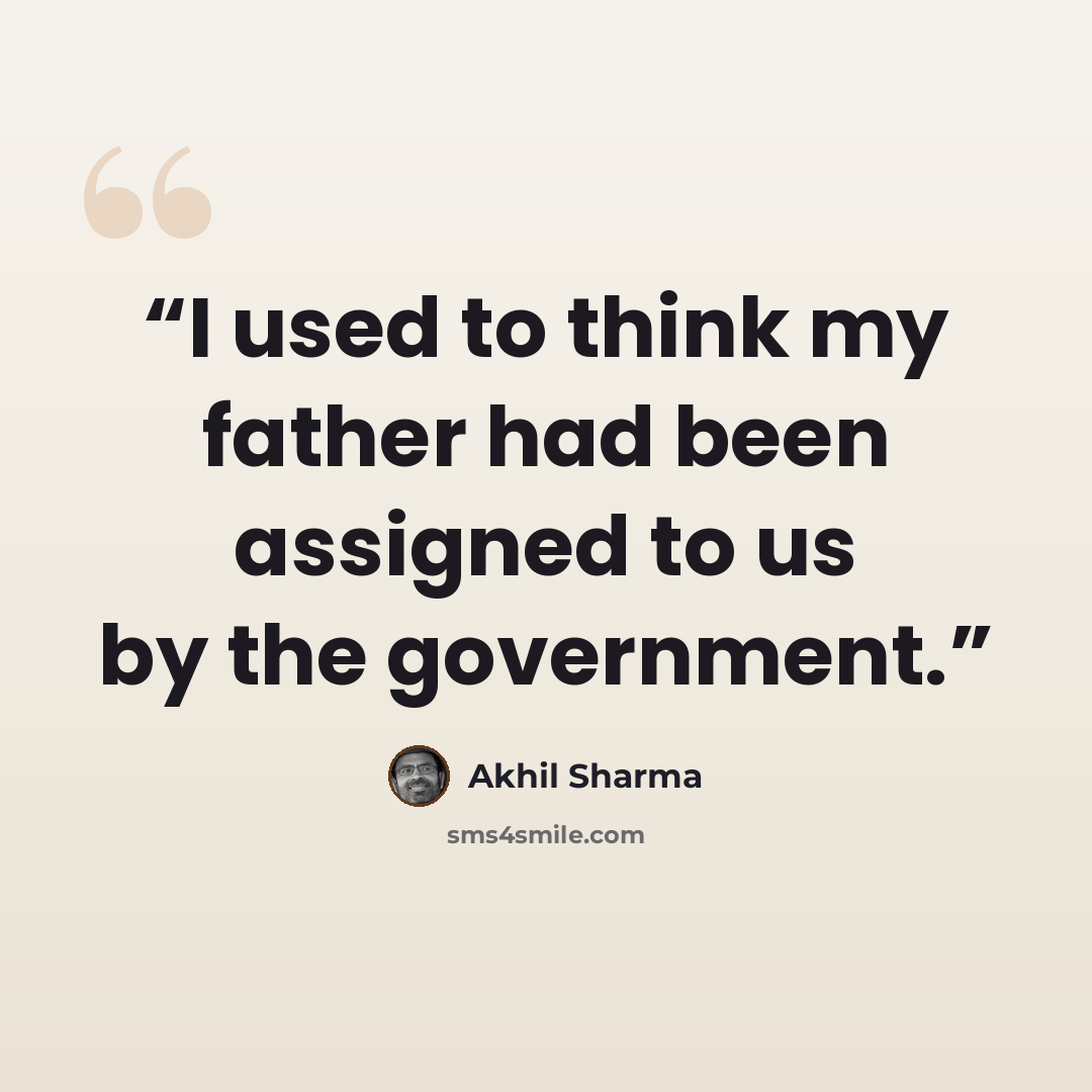 “I used to think my father had been assigned to us by the government.” quote by Akhil Sharma