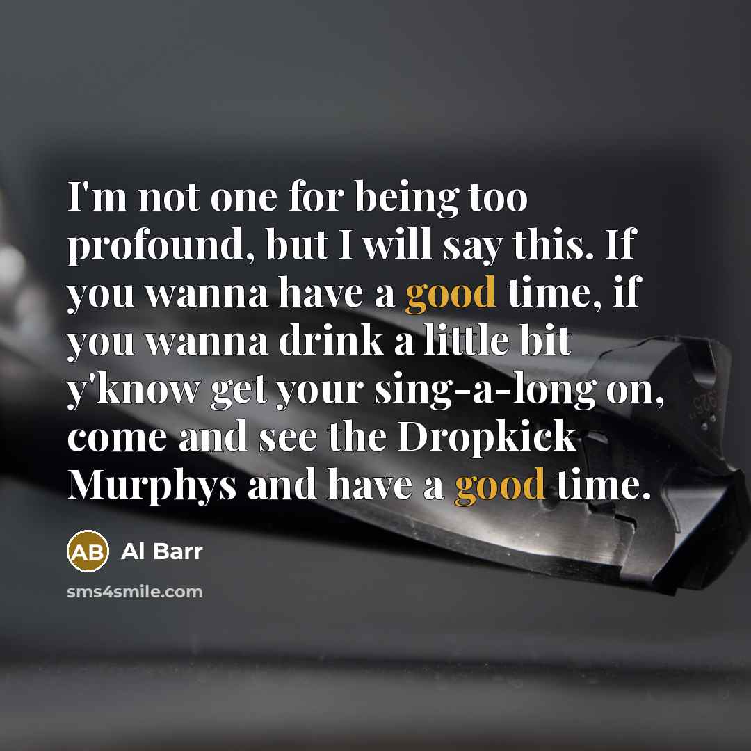 “I'm not one for being too profound, but I will say this. If you wanna have a good time, if you wanna drink a little bit y'know get your sing-a-long on, come and see the Dropkick Murphys and have a good time.” quote by Al Barr