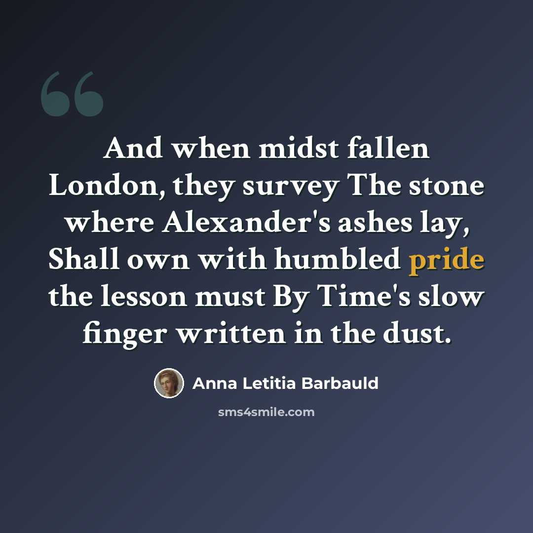 “And when midst fallen London, they survey The stone where Alexander's ashes lay, Shall own with humbled pride the lesson must By Time's slow finger written in the dust.” quote by Anna Letitia Barbauld