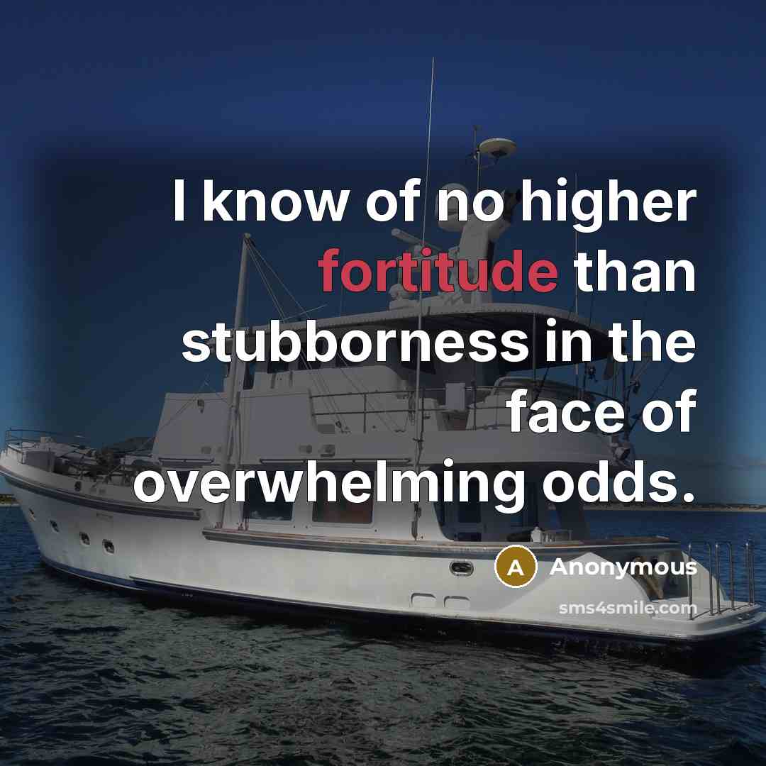 “I know of no higher fortitude than stubborness in the face of overwhelming odds.” quote by Anonymous