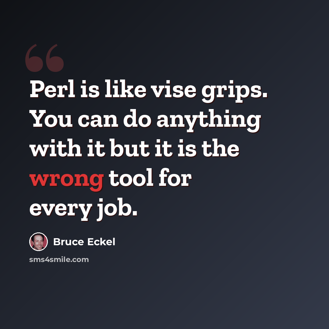 “Perl is like vise grips. You can do anything with it but it is the wrong tool for every job.” quote by Bruce Eckel
