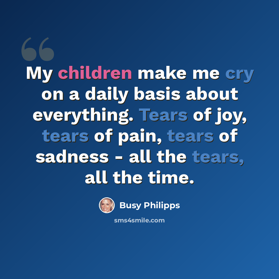 “My children make me cry on a daily basis about everything. Tears of joy, tears of pain, tears of sadness - all the tears, all the time.” quote by Busy Philipps