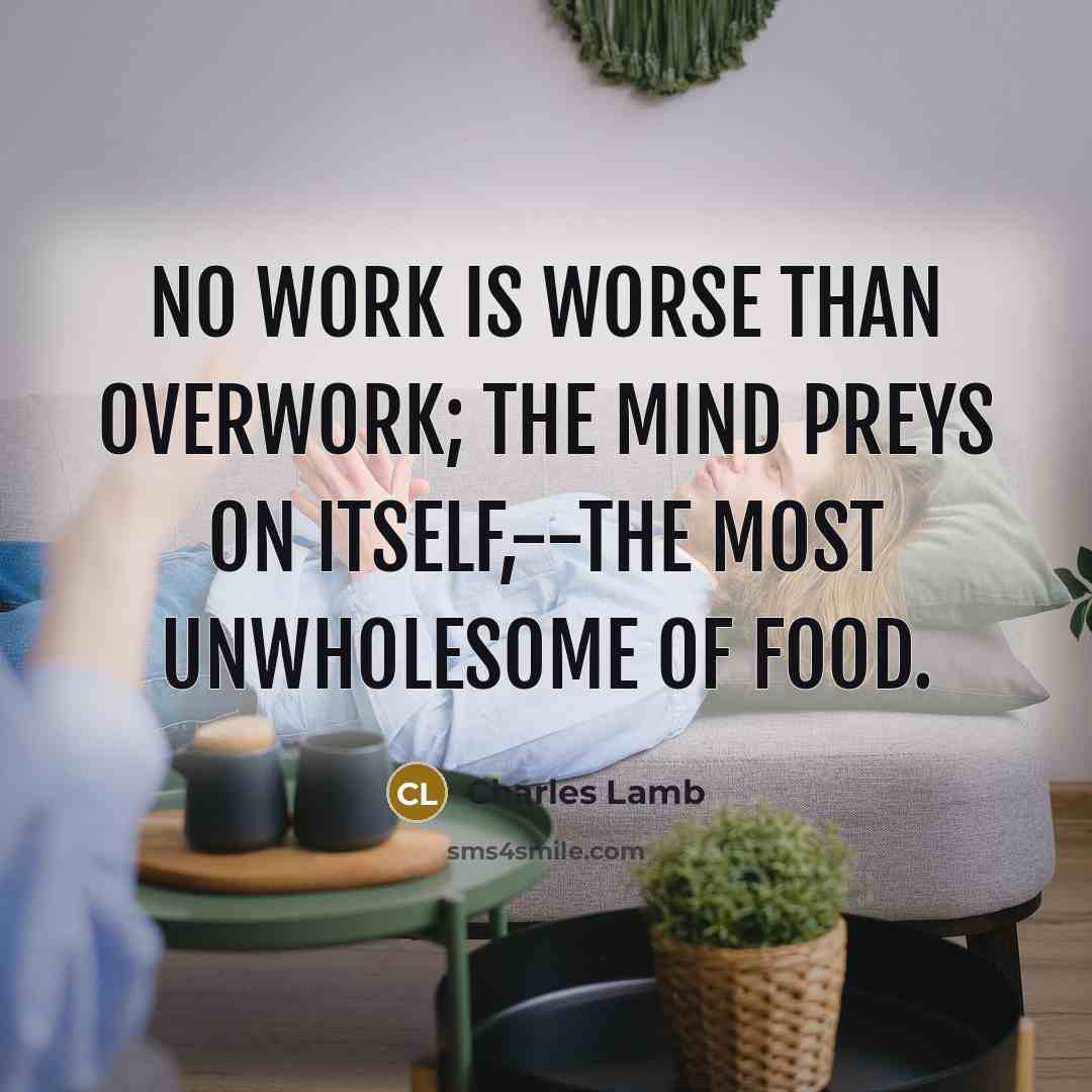 “No work is worse than overwork; the mind preys on itself,--the most unwholesome of food.” quote by Charles Lamb
