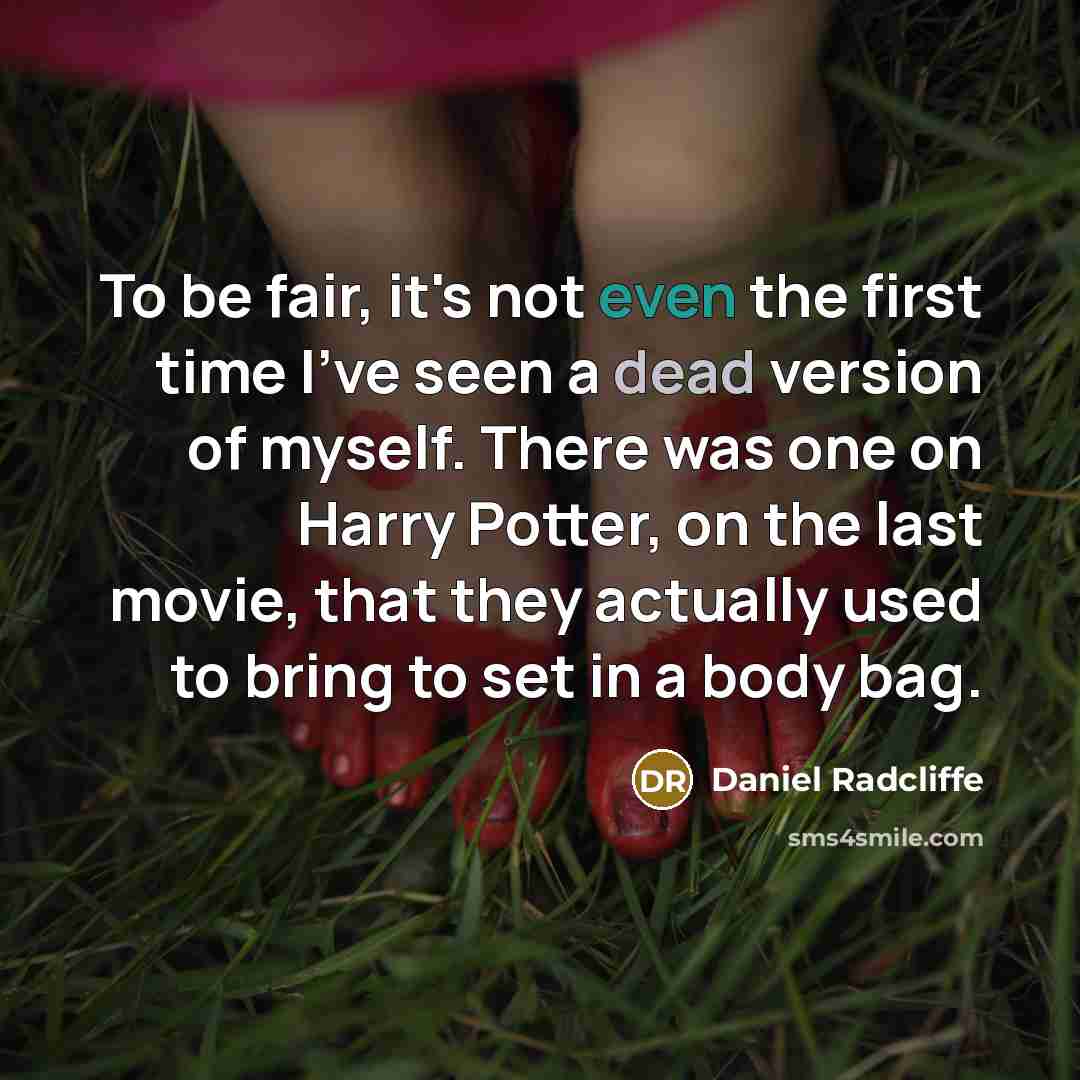 “To be fair, it's not even the first time I've seen a dead version of myself. There was one on Harry Potter, on the last movie, that they actually used to bring to set in a body bag.” quote by Daniel Radcliffe