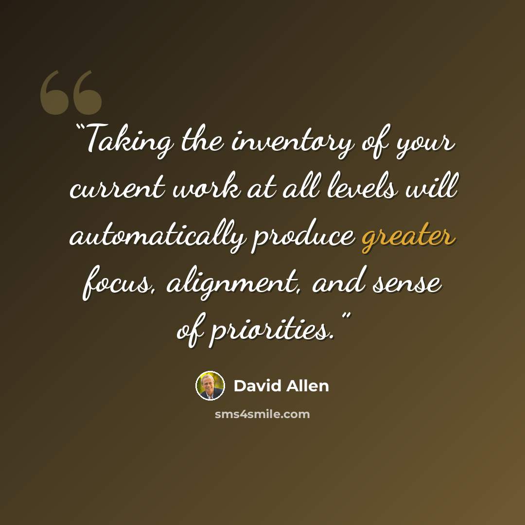“Taking the inventory of your current work at all levels will automatically produce greater focus, alignment, and sense of priorities.” quote by David Allen