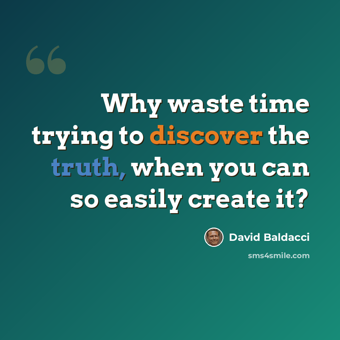 “Why waste time trying to discover the truth, when you can so easily create it?” quote by David Baldacci