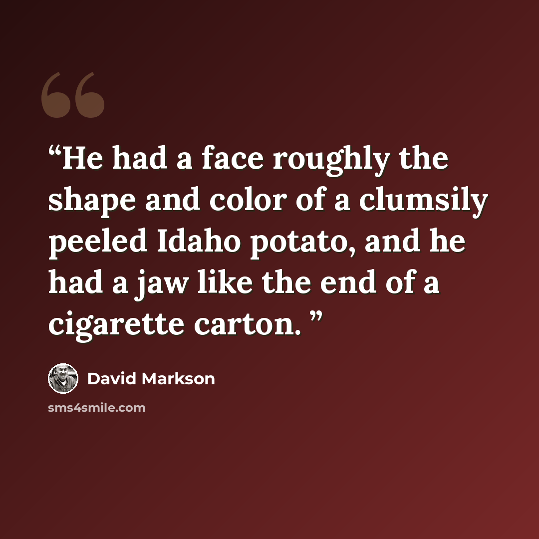 “He had a face roughly the shape and color of a clumsily peeled Idaho potato, and he had a jaw like the end of a cigarette carton.” quote by David Markson