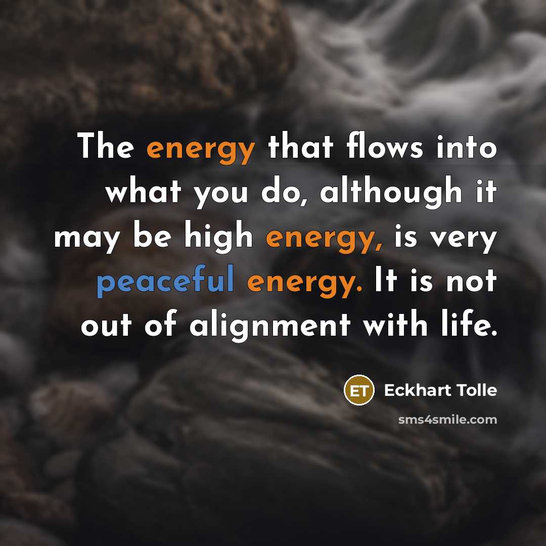 “The energy that flows into what you do, although it may be high energy, is very peaceful energy. It is not out of alignment with life.” quote by Eckhart Tolle