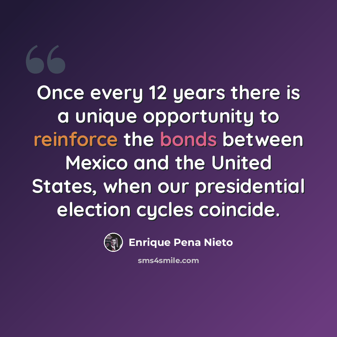“Once every 12 years there is a unique opportunity to reinforce the bonds between Mexico and the United States, when our presidential election cycles coincide.” quote by Enrique Pena Nieto