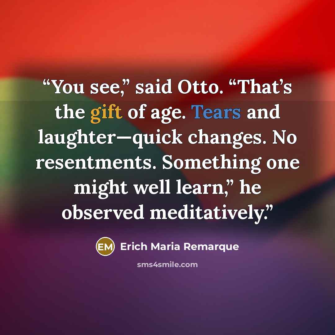 “You see,” said Otto. “That’s the gift of age. Tears and laughter—quick changes. No resentments. Something one might well learn,” he observed meditatively.” quote by Erich Maria Remarque