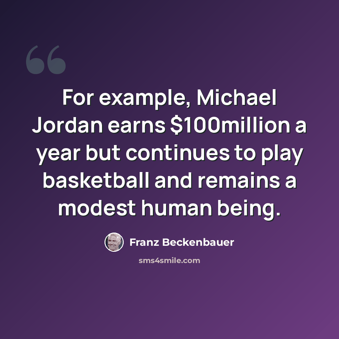 “For example, Michael Jordan earns $100million a year but continues to play basketball and remains a modest human being.” quote by Franz Beckenbauer