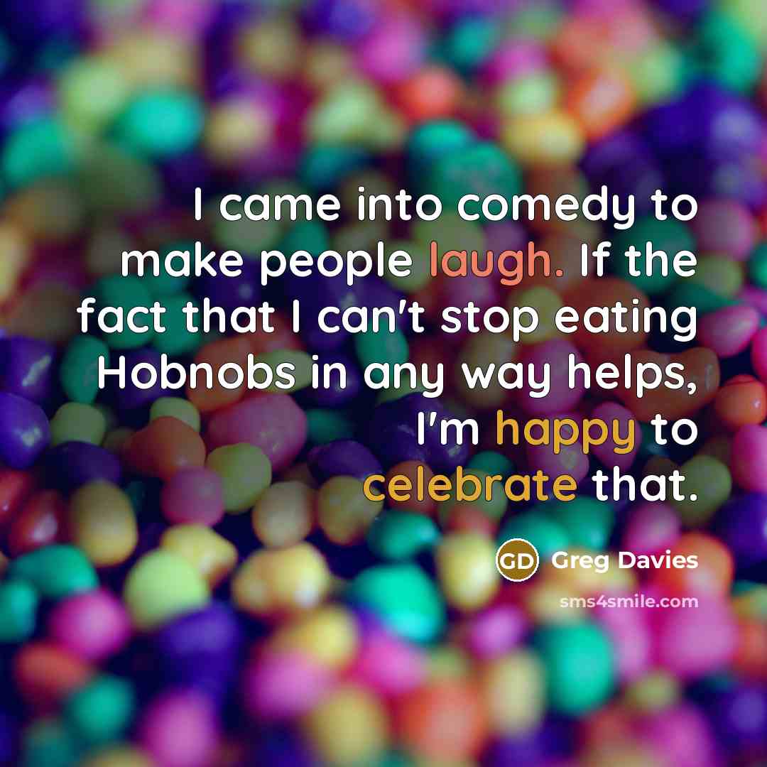 “I came into comedy to make people laugh. If the fact that I can't stop eating Hobnobs in any way helps, I'm happy to celebrate that.” quote by Greg Davies