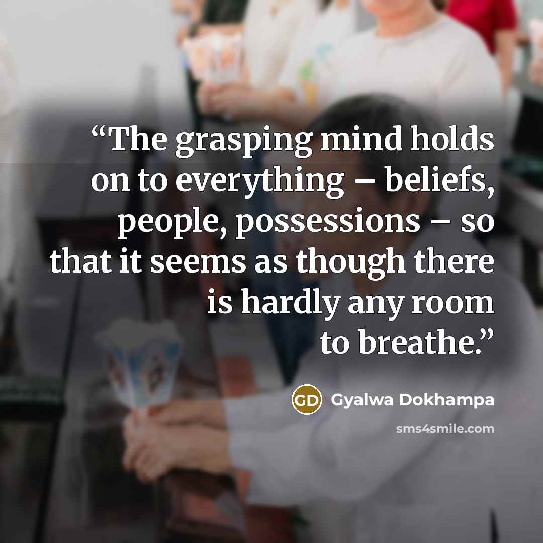 “The grasping mind holds on to everything – beliefs, people, possessions – so that it seems as though there is hardly any room to breathe.” quote by Gyalwa Dokhampa