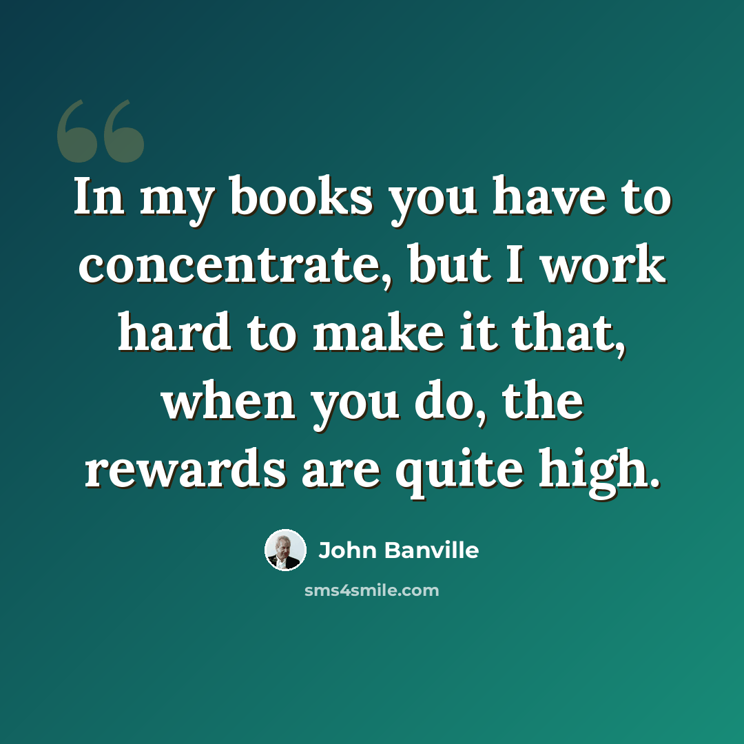“In my books you have to concentrate, but I work hard to make it that, when you do, the rewards are quite high.” quote by John Banville